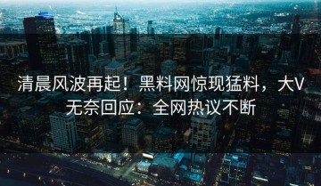 清晨风波再起！黑料网惊现猛料，大V无奈回应：全网热议不断