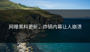 网曝黑料更新，炸锅内幕让人崩溃
