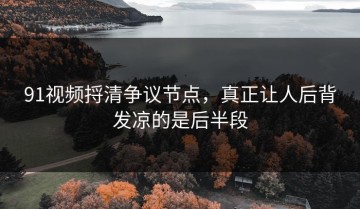 91视频捋清争议节点，真正让人后背发凉的是后半段