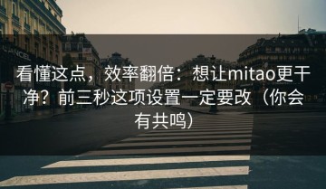 看懂这点，效率翻倍：想让mitao更干净？前三秒这项设置一定要改（你会有共鸣）