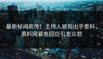 最新秘闻疯传！主持人被指出乎意料，黑料网紧急回应引发众怒