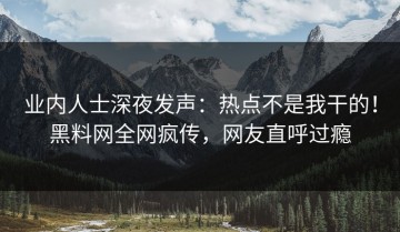 业内人士深夜发声：热点不是我干的！黑料网全网疯传，网友直呼过瘾