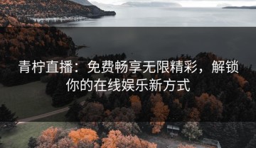 青柠直播：免费畅享无限精彩，解锁你的在线娱乐新方式