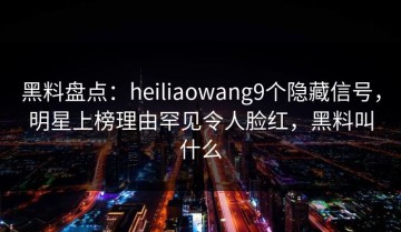 黑料盘点：heiliaowang9个隐藏信号，明星上榜理由罕见令人脸红，黑料叫什么