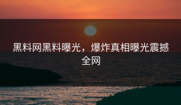 黑料网黑料曝光，爆炸真相曝光震撼全网