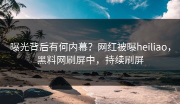 曝光背后有何内幕？网红被曝heiliao，黑料网刷屏中，持续刷屏