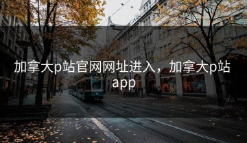 加拿大p站官网网址进入，加拿大p站 app