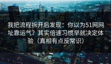 我把流程拆开后发现：你以为51网网址靠运气？其实倍速习惯早就决定体验（真相有点反常识）