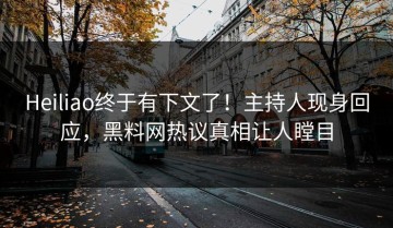 Heiliao终于有下文了！主持人现身回应，黑料网热议真相让人瞠目
