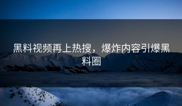 黑料视频再上热搜，爆炸内容引爆黑料圈