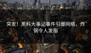 突发！黑料大事记事件引爆网络，炸锅令人发指