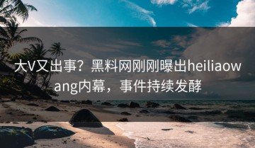 大V又出事？黑料网刚刚曝出heiliaowang内幕，事件持续发酵
