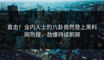 直击！业内人士的八卦竟然登上黑料网热搜，劲爆持续刷屏