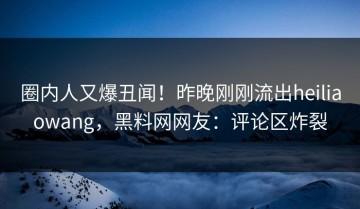 圈内人又爆丑闻！昨晚刚刚流出heiliaowang，黑料网网友：评论区炸裂