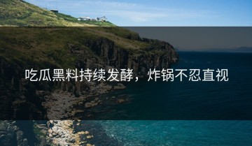 吃瓜黑料持续发酵，炸锅不忍直视