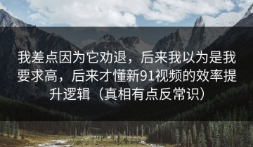 我差点因为它劝退，后来我以为是我要求高，后来才懂新91视频的效率提升逻辑（真相有点反常识）
