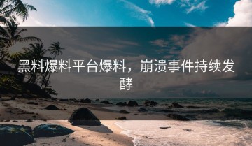 黑料爆料平台爆料，崩溃事件持续发酵