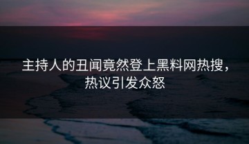 主持人的丑闻竟然登上黑料网热搜，热议引发众怒