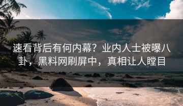 速看背后有何内幕？业内人士被曝八卦，黑料网刷屏中，真相让人瞠目