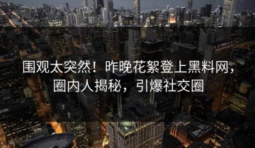 围观太突然！昨晚花絮登上黑料网，圈内人揭秘，引爆社交圈