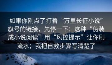 如果你刚点了打着“万里长征小说”旗号的链接，先停一下：这种“伪装成小说阅读”用“风控提示”让你刷流水；我把自救步骤写清楚了
