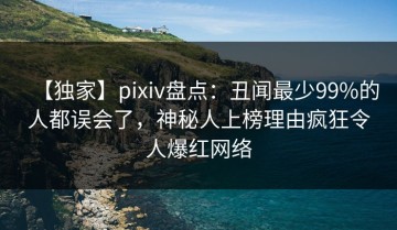 【独家】pixiv盘点：丑闻最少99%的人都误会了，神秘人上榜理由疯狂令人爆红网络