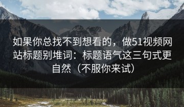 如果你总找不到想看的，做51视频网站标题别堆词：标题语气这三句式更自然（不服你来试）