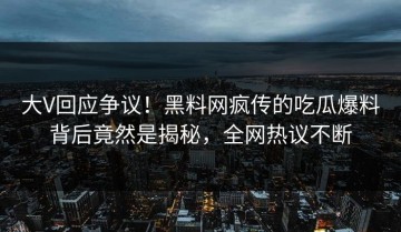 大V回应争议！黑料网疯传的吃瓜爆料背后竟然是揭秘，全网热议不断