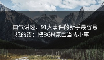 一口气讲透：91大事件的新手最容易犯的错：把BGM氛围当成小事