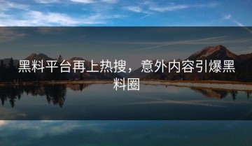 黑料平台再上热搜，意外内容引爆黑料圈