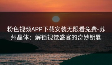 粉色视频APP下载安装无限看免费-苏州晶体：解锁视觉盛宴的奇妙钥匙
