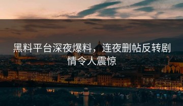 黑料平台深夜爆料，连夜删帖反转剧情令人震惊