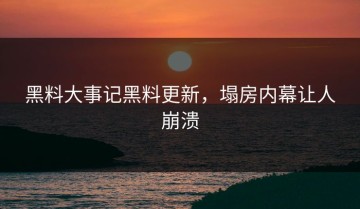 黑料大事记黑料更新，塌房内幕让人崩溃