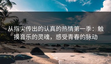 从指尖传出的认真的热情第一季：触摸音乐的灵魂，感受青春的脉动