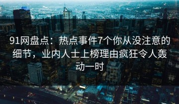 91网盘点：热点事件7个你从没注意的细节，业内人士上榜理由疯狂令人轰动一时
