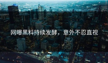 网曝黑料持续发酵，意外不忍直视