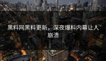 黑料网黑料更新，深夜爆料内幕让人崩溃