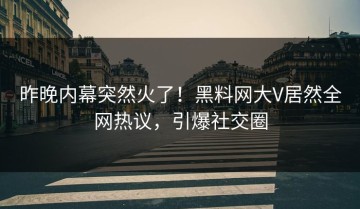 昨晚内幕突然火了！黑料网大V居然全网热议，引爆社交圈