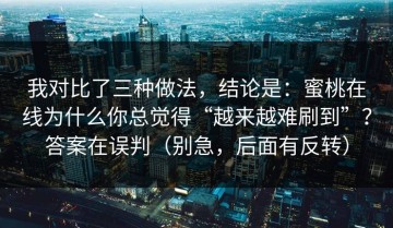 我对比了三种做法，结论是：蜜桃在线为什么你总觉得“越来越难刷到”？答案在误判（别急，后面有反转）