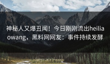 神秘人又爆丑闻！今日刚刚流出heiliaowang，黑料网网友：事件持续发酵
