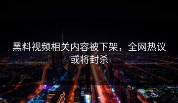 黑料视频相关内容被下架，全网热议或将封杀