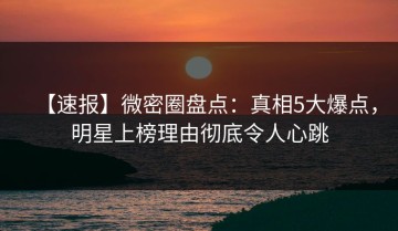 【速报】微密圈盘点：真相5大爆点，明星上榜理由彻底令人心跳