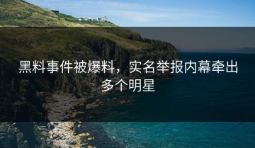黑料事件被爆料，实名举报内幕牵出多个明星