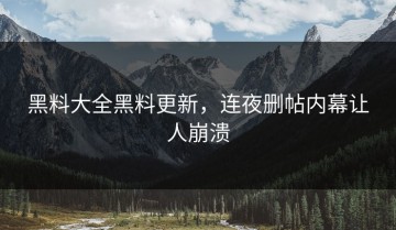 黑料大全黑料更新，连夜删帖内幕让人崩溃