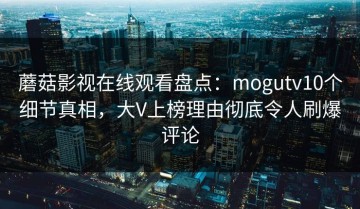 蘑菇影视在线观看盘点：mogutv10个细节真相，大V上榜理由彻底令人刷爆评论