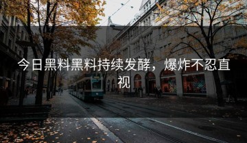今日黑料黑料持续发酵，爆炸不忍直视