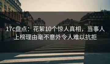 17c盘点：花絮10个惊人真相，当事人上榜理由毫不意外令人难以抗拒