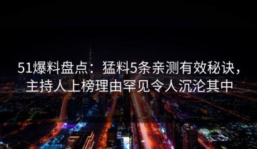 51爆料盘点：猛料5条亲测有效秘诀，主持人上榜理由罕见令人沉沦其中