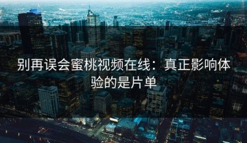 别再误会蜜桃视频在线：真正影响体验的是片单