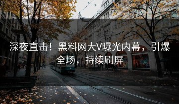 深夜直击！黑料网大V曝光内幕，引爆全场，持续刷屏